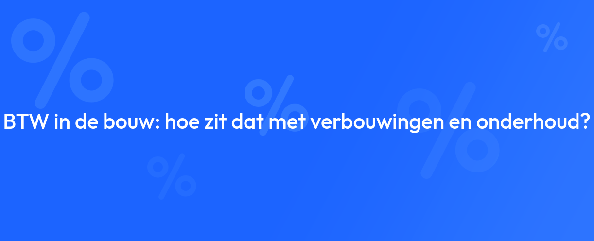 BTW in de bouw: hoe zit dat met verbouwingen en onderhoud?
