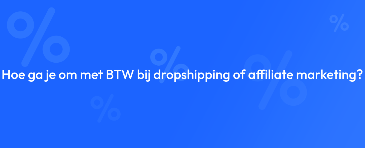 Hoe ga je om met BTW bij dropshipping of affiliate marketing?