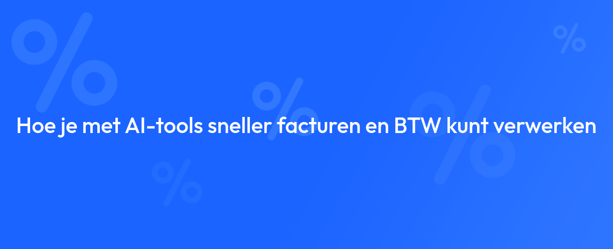Hoe je met AI-tools sneller facturen en BTW kunt verwerken