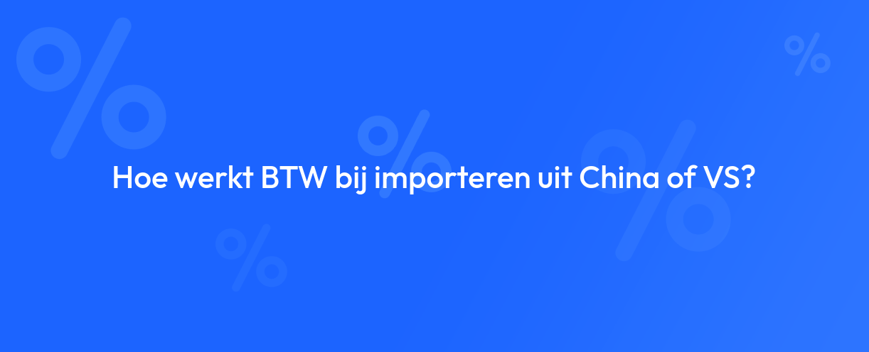 Hoe werkt BTW bij importeren uit China of VS?