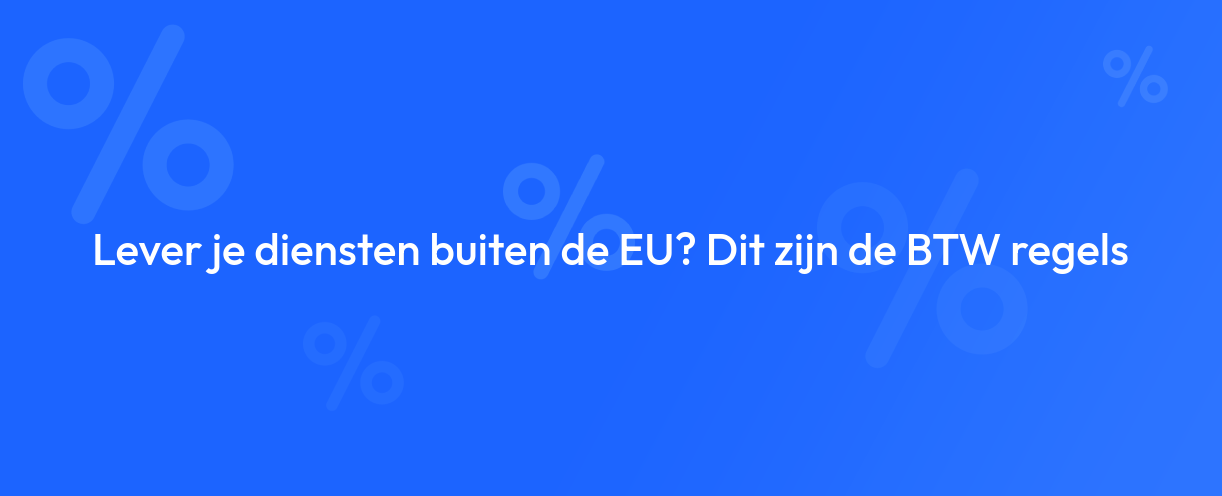 Lever je diensten buiten de EU? Dit zijn de BTW regels