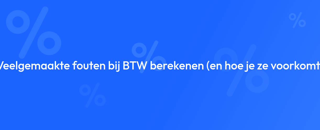 Veelgemaakte fouten bij BTW berekenen (en hoe je ze voorkomt)