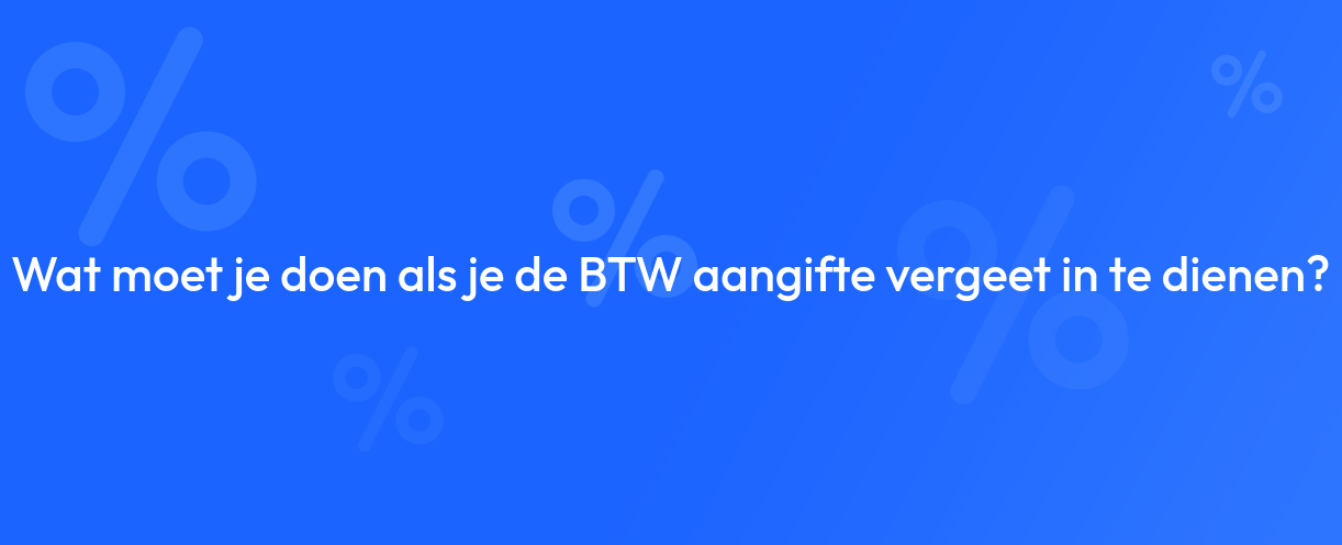 Wat moet je doen als je de BTW aangifte vergeet in te dienen?